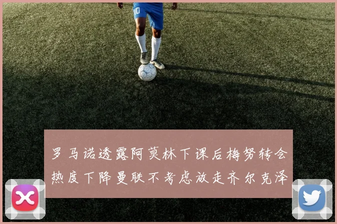 罗马诺透露阿莫林下课后梅努转会热度下降曼联不考虑放走齐尔克泽