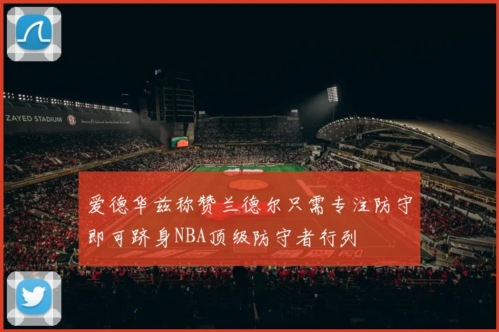 爱德华兹称赞兰德尔只需专注防守即可跻身NBA顶级防守者行列