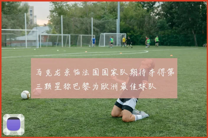 马克龙亲临法国国家队期待夺得第三颗星称巴黎为欧洲最佳球队