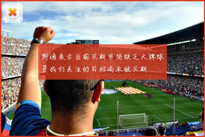 斯通表示当前买断市场缺乏大牌球员我们关注的目标尚未被买断