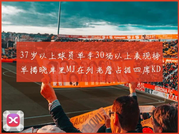 37岁以上球员单季30场以上表现榜单揭晓库里MJ在列老詹占据四席KD今年能否登顶
