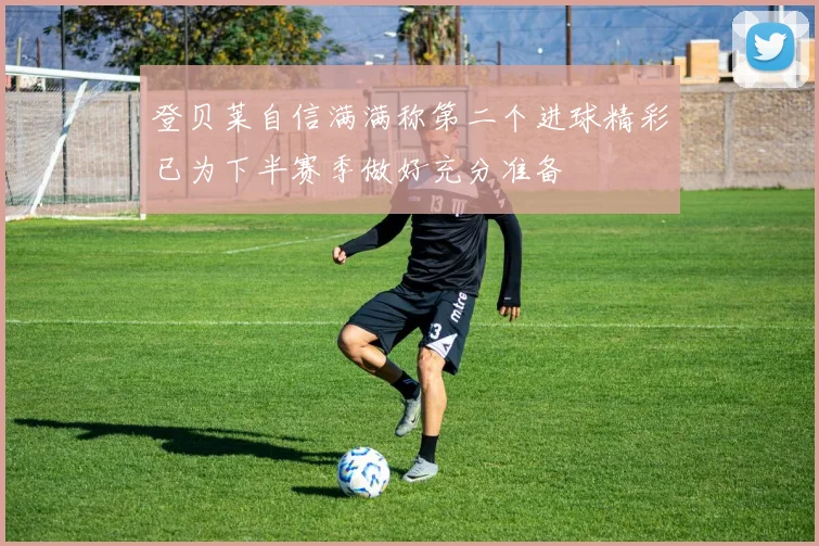 登贝莱自信满满称第二个进球精彩已为下半赛季做好充分准备