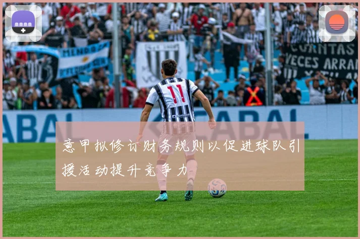 意甲拟修订财务规则以促进球队引援活动提升竞争力
