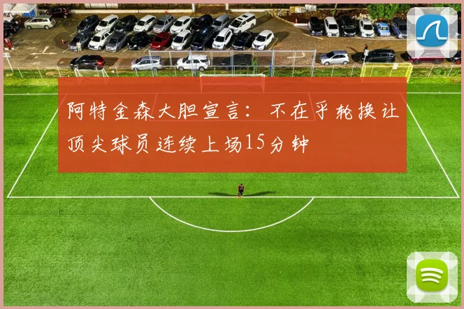 阿特金森大胆宣言：不在乎轮换让顶尖球员连续上场15分钟