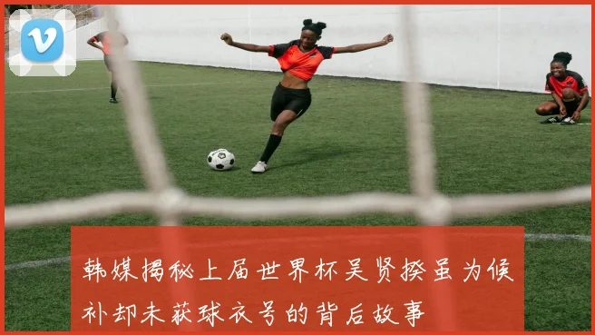 韩媒揭秘上届世界杯吴贤揆虽为候补却未获球衣号的背后故事