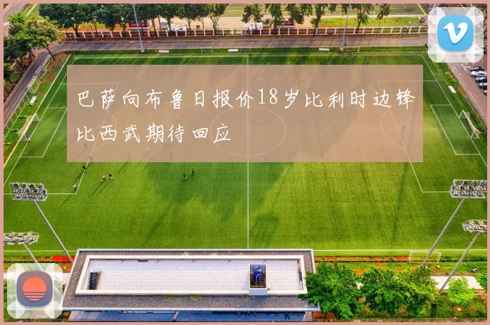 巴萨向布鲁日报价18岁比利时边锋比西武期待回应
