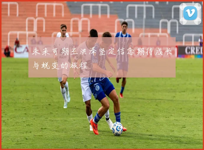未来可期王洪泽坚定信念期待成长与蜕变的旅程