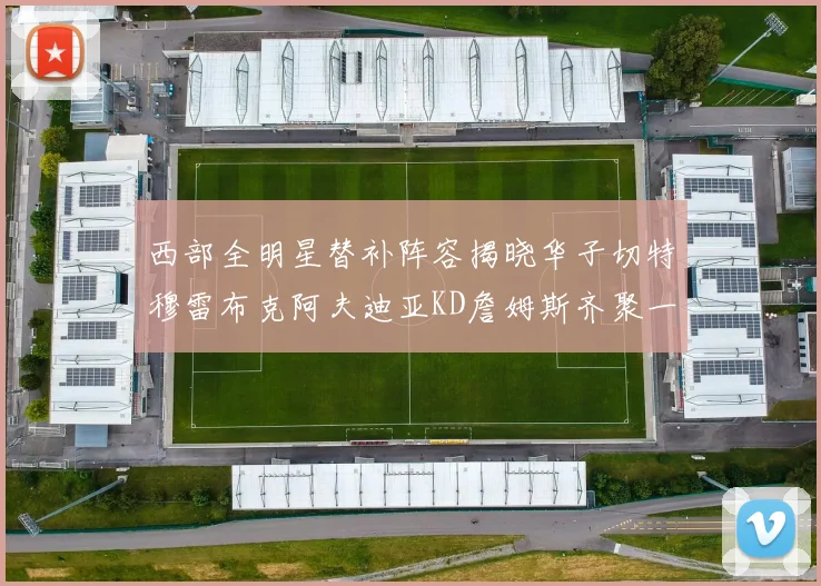 西部全明星替补阵容揭晓华子切特穆雷布克阿夫迪亚KD詹姆斯齐聚一堂