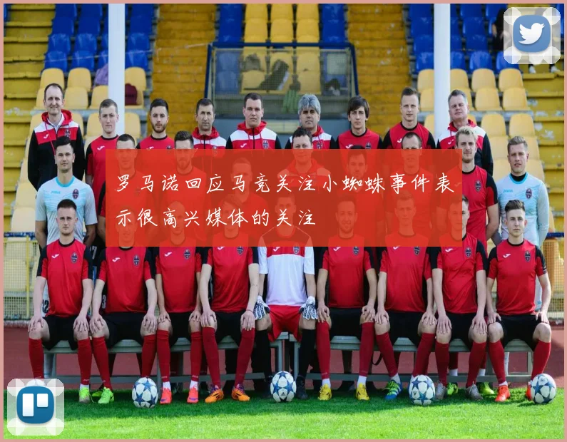 罗马诺回应马竞关注小蜘蛛事件表示很高兴媒体的关注