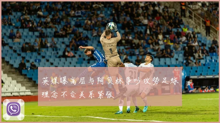 英媒曝高层与阿莫林争吵攻势足球理念不合关系紧张