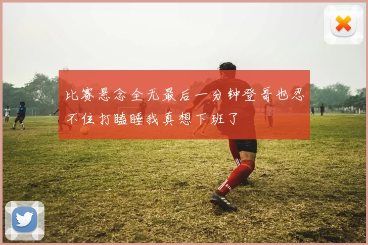 比赛悬念全无最后一分钟登哥也忍不住打瞌睡我真想下班了