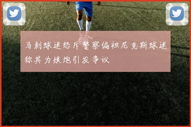 马刺球迷怒斥警察偏袒尼克斯球迷称其为娘炮引发争议