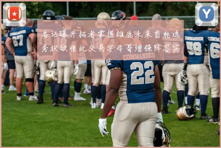 名记曝开拓者掌握雄鹿未来首轮选秀权欲借此交易字母哥增强阵容实力