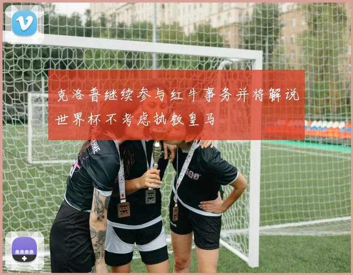 克洛普继续参与红牛事务并将解说世界杯不考虑执教皇马