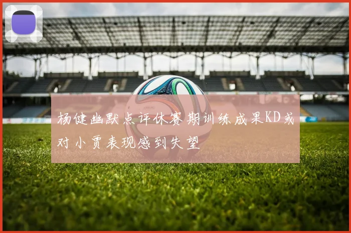 杨健幽默点评休赛期训练成果KD或对小贾表现感到失望
