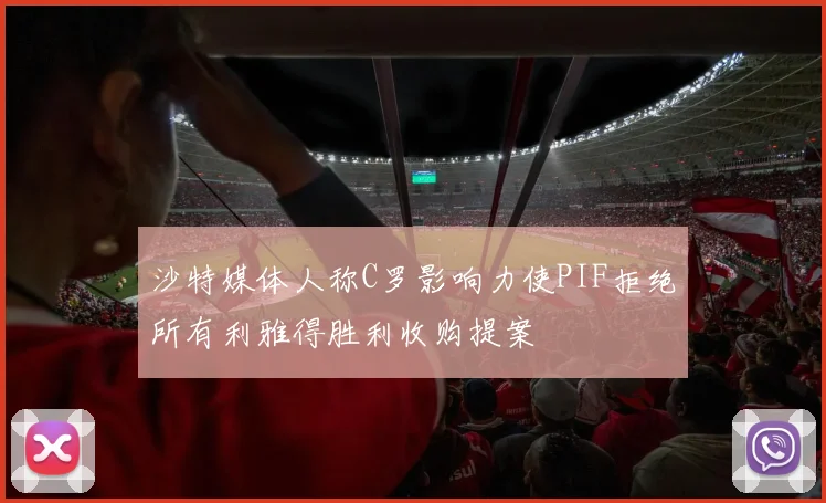 沙特媒体人称C罗影响力使PIF拒绝所有利雅得胜利收购提案