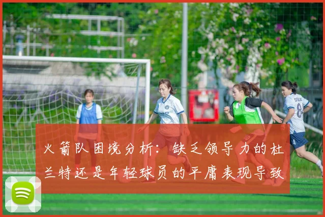 火箭队困境分析：缺乏领导力的杜兰特还是年轻球员的平庸表现导致的问题