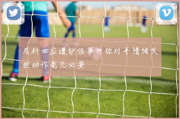 尼科回应遭铲伤事件称对手情绪失控动作毫无必要