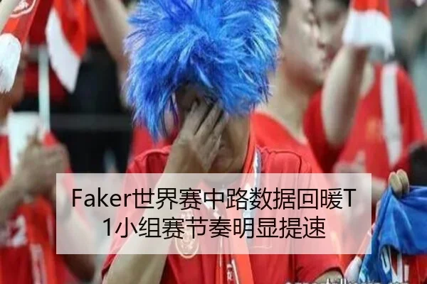 Faker世界赛中路数据回暖T1小组赛节奏明显提速 - manbetx